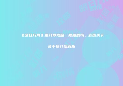 《明日方舟》第八章攻略：隐藏剧情、彩蛋关卡及干员介绍解析