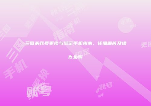 三国杀账号更换与绑定手机指南：详细解答及操作步骤