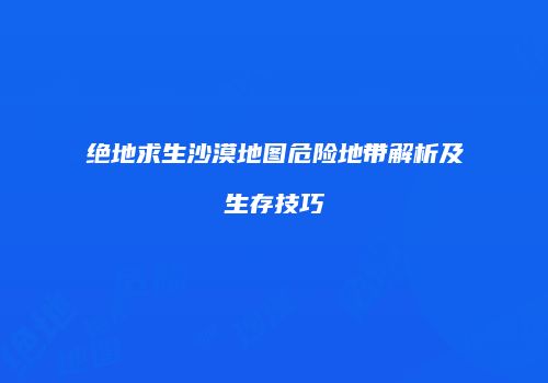 绝地求生沙漠地图危险地带解析及生存技巧