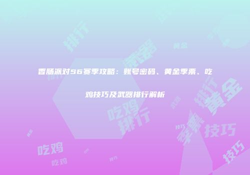 香肠派对S6赛季攻略：账号密码、黄金季票、吃鸡技巧及武器排行解析