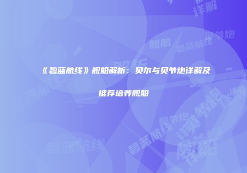 《碧蓝航线》舰船解析：贝尔与贝爷炮详解及推荐培养舰船