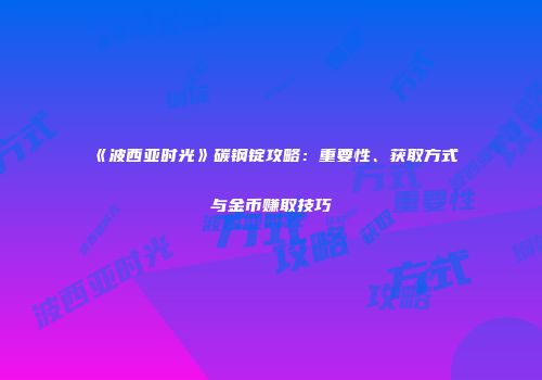 《波西亚时光》碳钢锭攻略：重要性、获取方式与金币赚取技巧
