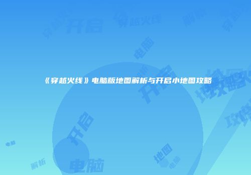 《穿越火线》电脑版地图解析与开启小地图攻略