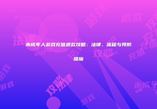 未成年人游戏充值退款攻略：法律、流程与预防措施
