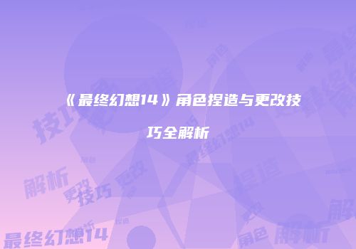 《最终幻想14》角色捏造与更改技巧全解析