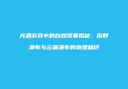 光遇游戏中的自然现象揭秘：原野瀑布与云端瀑布的物理知识