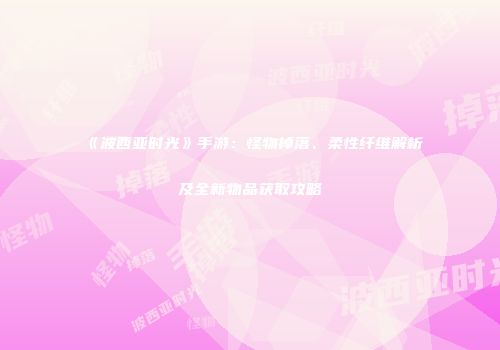 《波西亚时光》手游：怪物掉落、柔性纤维解析及全新物品获取攻略