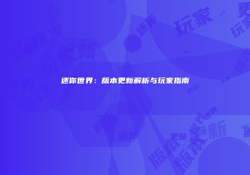 迷你世界：版本更新解析与玩家指南
