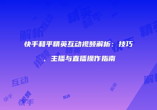 快手和平精英互动视频解析：技巧、主播与直播操作指南