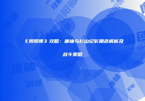 《阴阳师》攻略：廉铀与杉山纪彰角色解析及战斗策略