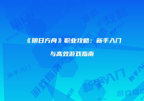 《明日方舟》职业攻略：新手入门与高效游戏指南