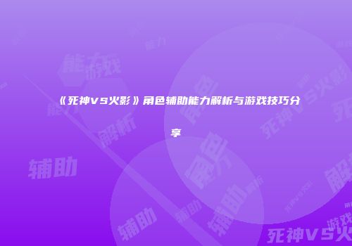 《死神VS火影》角色辅助能力解析与游戏技巧分享