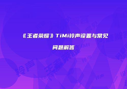 《王者荣耀》TiMi铃声设置与常见问题解答