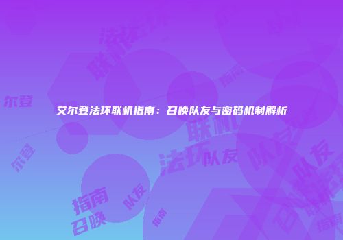 艾尔登法环联机指南：召唤队友与密码机制解析