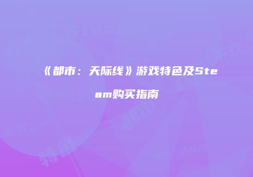 《都市：天际线》游戏特色及Steam购买指南