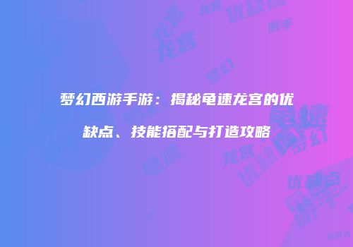 梦幻西游手游：揭秘龟速龙宫的优缺点、技能搭配与打造攻略