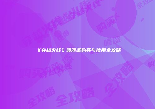 《穿越火线》喷漆罐购买与使用全攻略