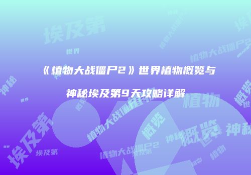 《植物大战僵尸2》世界植物概览与神秘埃及第9天攻略详解