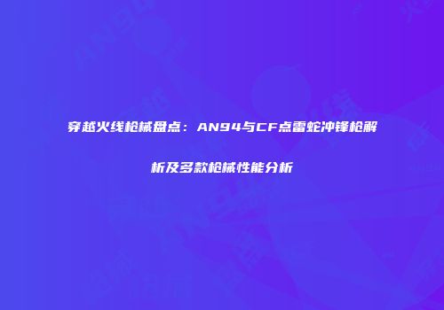 穿越火线枪械盘点：AN94与CF点雷蛇冲锋枪解析及多款枪械性能分析