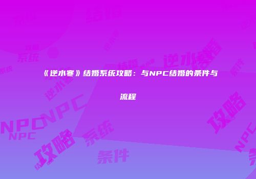 《逆水寒》结婚系统攻略：与NPC结婚的条件与流程