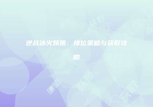 逆战冰火妖姬：排位策略与获取攻略