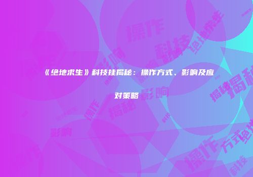 《绝地求生》科技挂揭秘：操作方式、影响及应对策略