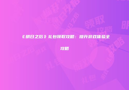《明日之后》礼包领取攻略：提升游戏体验全攻略