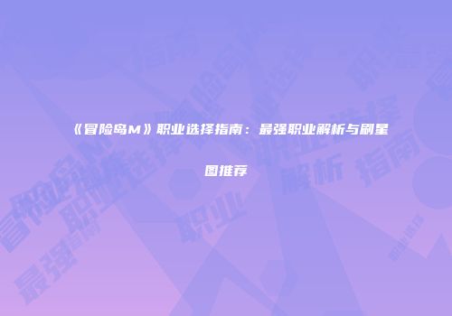 《冒险岛M》职业选择指南：最强职业解析与刷星图推荐