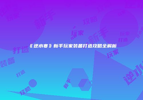 《逆水寒》新手玩家装备打造攻略全解析