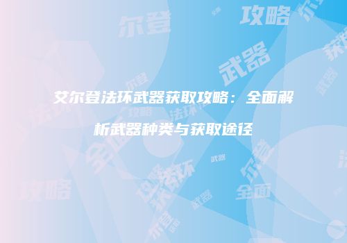 艾尔登法环武器获取攻略：全面解析武器种类与获取途径