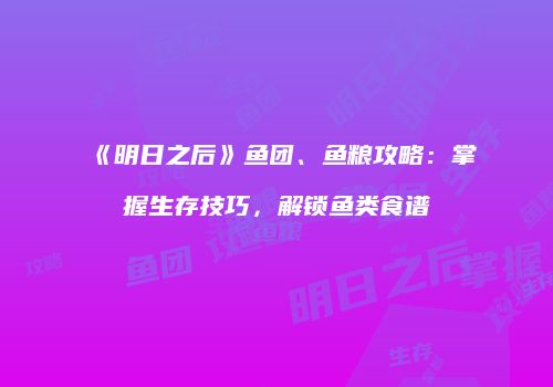 《明日之后》鱼团、鱼粮攻略：掌握生存技巧，解锁鱼类食谱