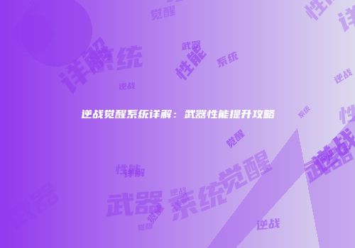 逆战觉醒系统详解：武器性能提升攻略