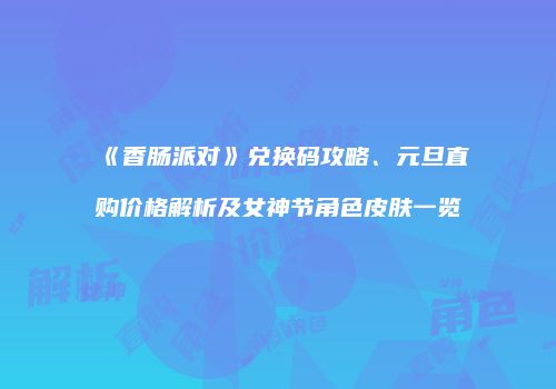 《香肠派对》兑换码攻略、元旦直购价格解析及女神节角色皮肤一览