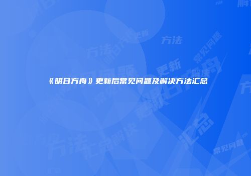 《明日方舟》更新后常见问题及解决方法汇总