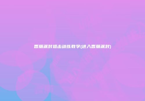 香肠派对狙击训练教学(进入香肠派对)
