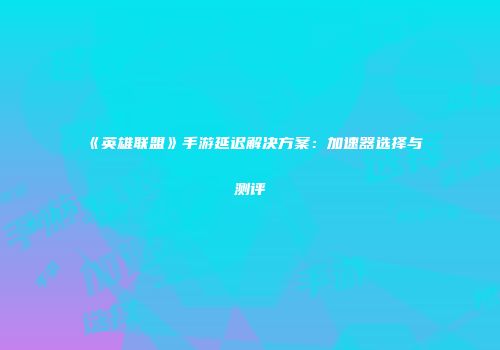 《英雄联盟》手游延迟解决方案：加速器选择与测评