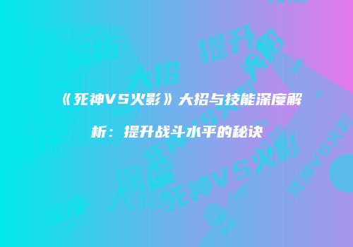 《死神VS火影》大招与技能深度解析：提升战斗水平的秘诀