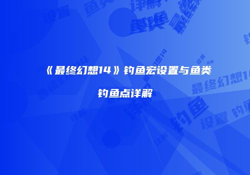《最终幻想14》钓鱼宏设置与鱼类钓鱼点详解