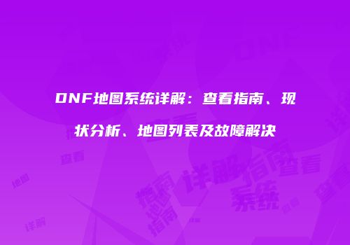 DNF地图系统详解：查看指南、现状分析、地图列表及故障解决