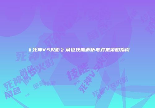 《死神VS火影》角色技能解析与对抗策略指南