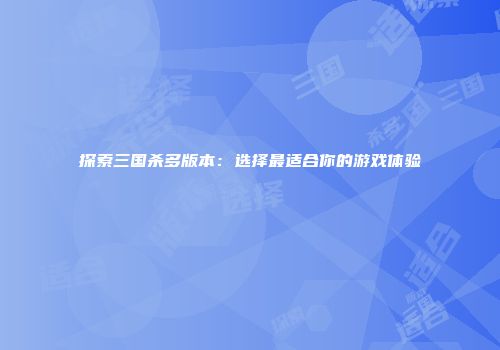 探索三国杀多版本：选择最适合你的游戏体验