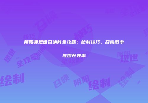 阴阳师现世召唤阵全攻略：绘制技巧、召唤概率与提升效率