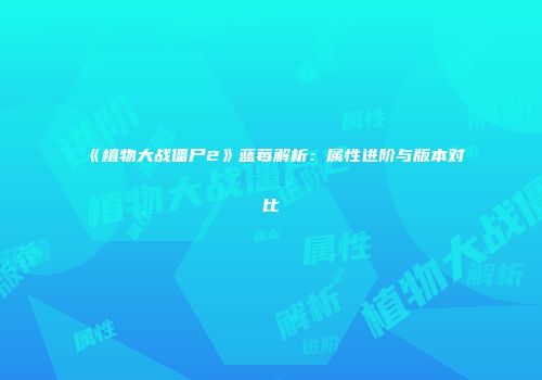 《植物大战僵尸2》蓝莓解析：属性进阶与版本对比