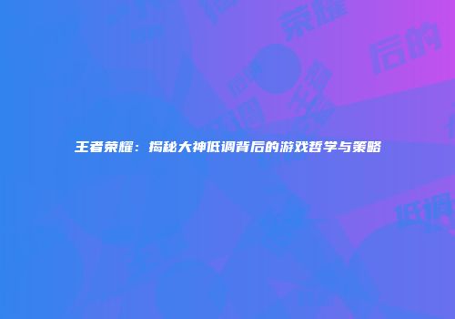 王者荣耀：揭秘大神低调背后的游戏哲学与策略