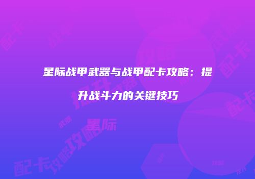 星际战甲武器与战甲配卡攻略：提升战斗力的关键技巧