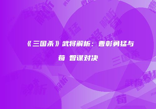 《三国杀》武将解析：曹彰勇猛与荀彧智谋对决