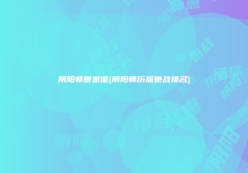 阴阳师崽是谁(阴阳师历届崽战排名)