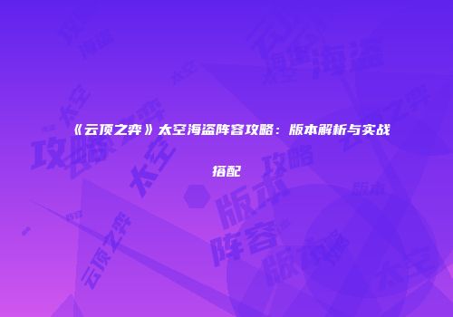 《云顶之弈》太空海盗阵容攻略：版本解析与实战搭配
