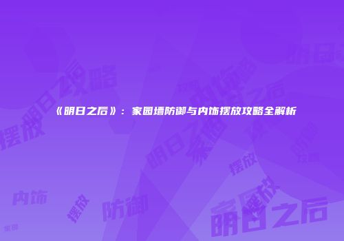 《明日之后》：家园墙防御与内饰摆放攻略全解析