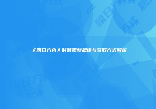 《明日方舟》时装更新规律与获取方式解析